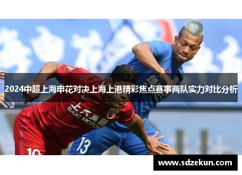 2024中超上海申花对决上海上港精彩焦点赛事两队实力对比分析