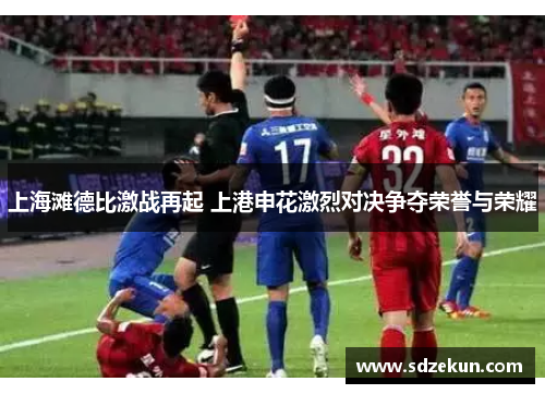 上海滩德比激战再起 上港申花激烈对决争夺荣誉与荣耀