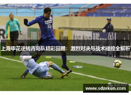 上海申花逆转青岛队精彩回顾：激烈对决与战术碰撞全解析