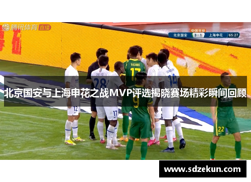 北京国安与上海申花之战MVP评选揭晓赛场精彩瞬间回顾