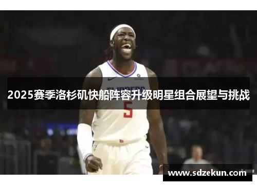 2025赛季洛杉矶快船阵容升级明星组合展望与挑战
