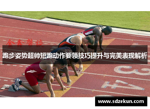 跑步姿势超帅短跑动作要领技巧提升与完美表现解析