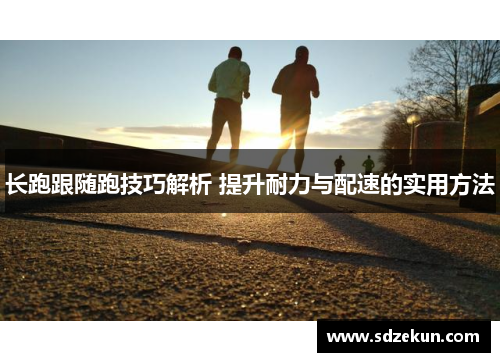 长跑跟随跑技巧解析 提升耐力与配速的实用方法