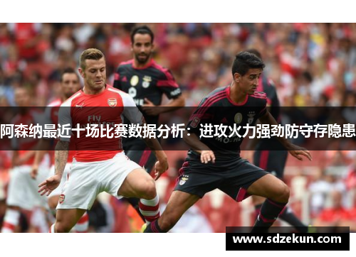 阿森纳最近十场比赛数据分析：进攻火力强劲防守存隐患