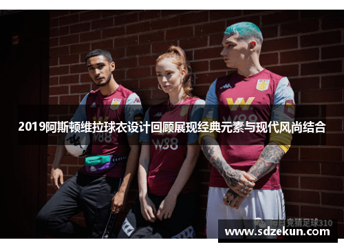 2019阿斯顿维拉球衣设计回顾展现经典元素与现代风尚结合